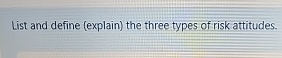  List and define (explain) the three types of risk attitudes. 