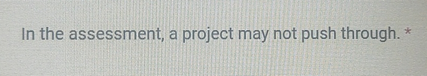  In the assessment, a project may not push through. * 