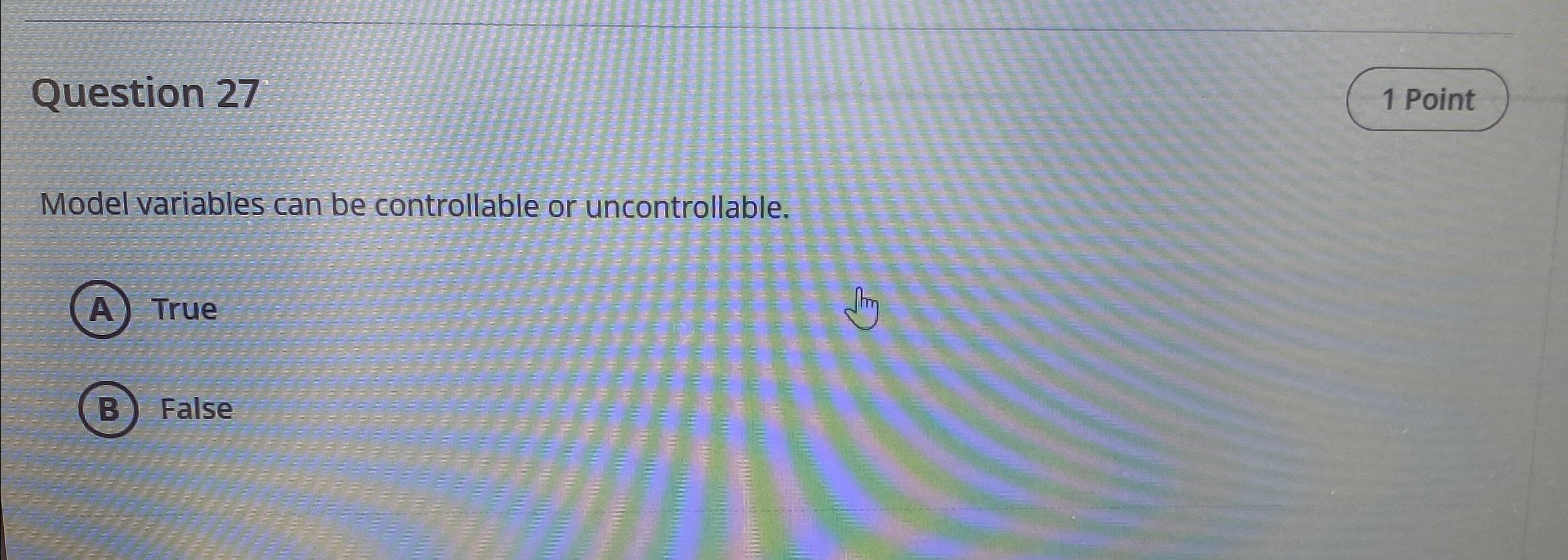  Question 27 Model variables can be controllable or uncontrollable. True False