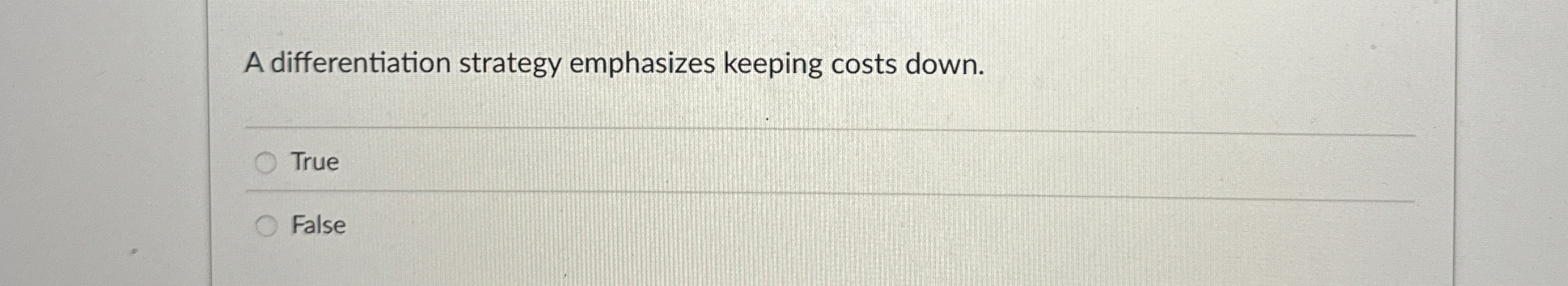  A differentiation strategy emphasizes keeping costs down. True False 