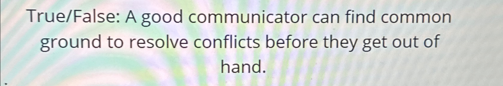  True/False: A good communicator can find common ground to resolve conflicts