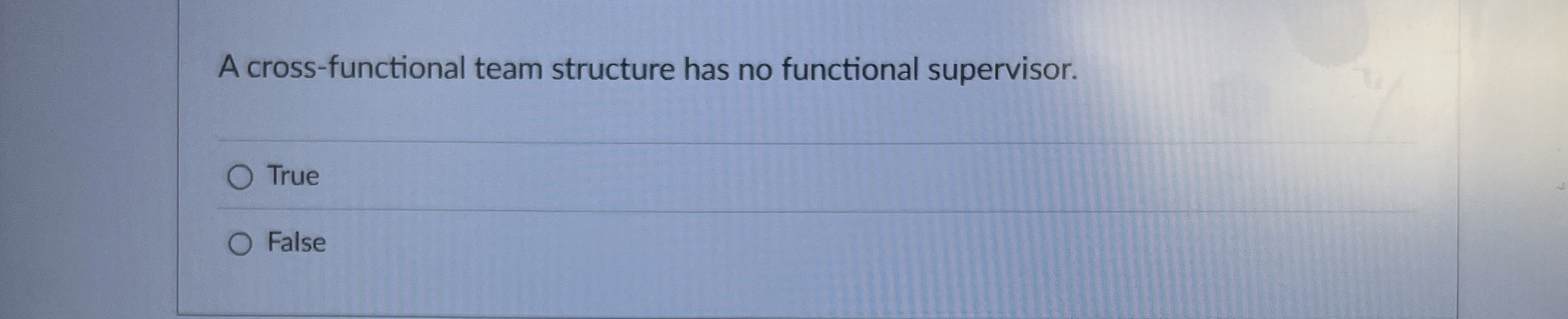  A cross-functional team structure has no functional supervisor. True False 