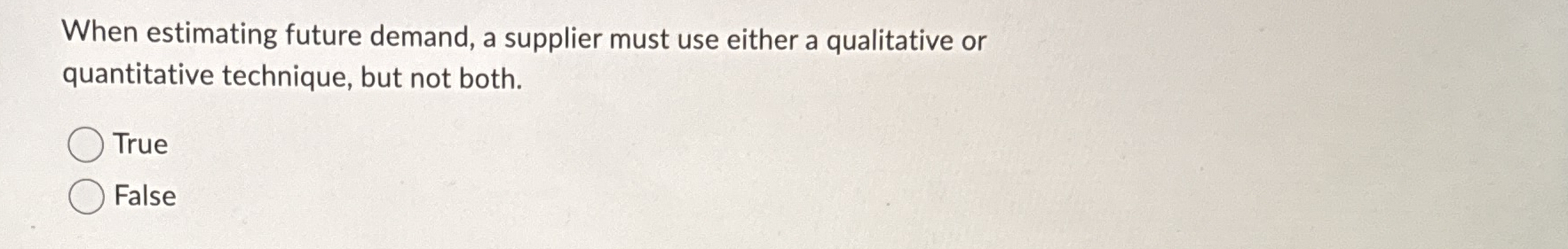  When estimating future demand, a supplier must use either a qualitative