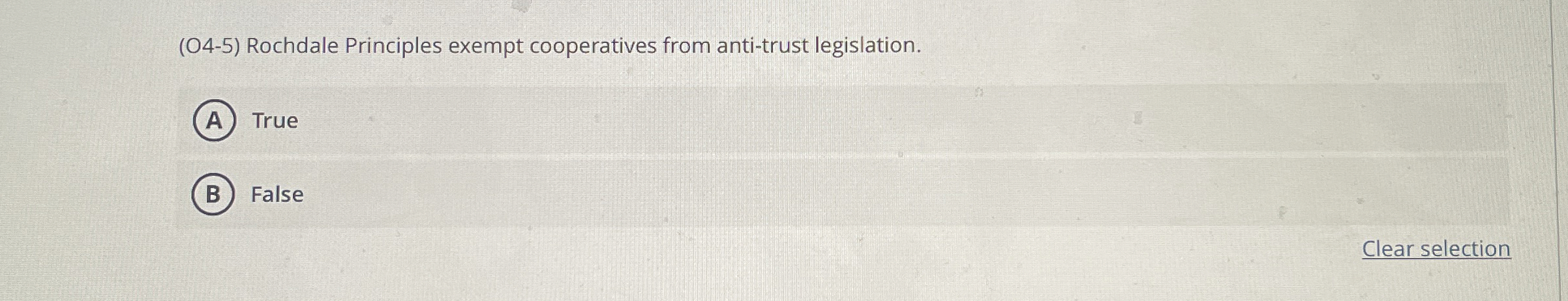  (O4-5) Rochdale Principles exempt cooperatives from anti-trust legislation. True False Clear