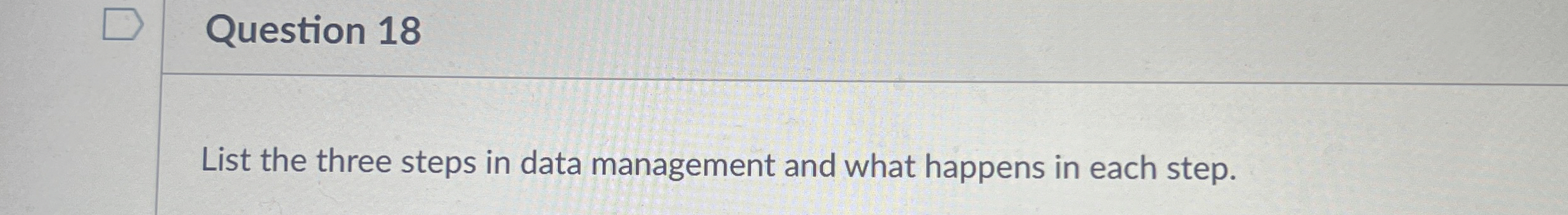  Question 18 List the three steps in data management and what