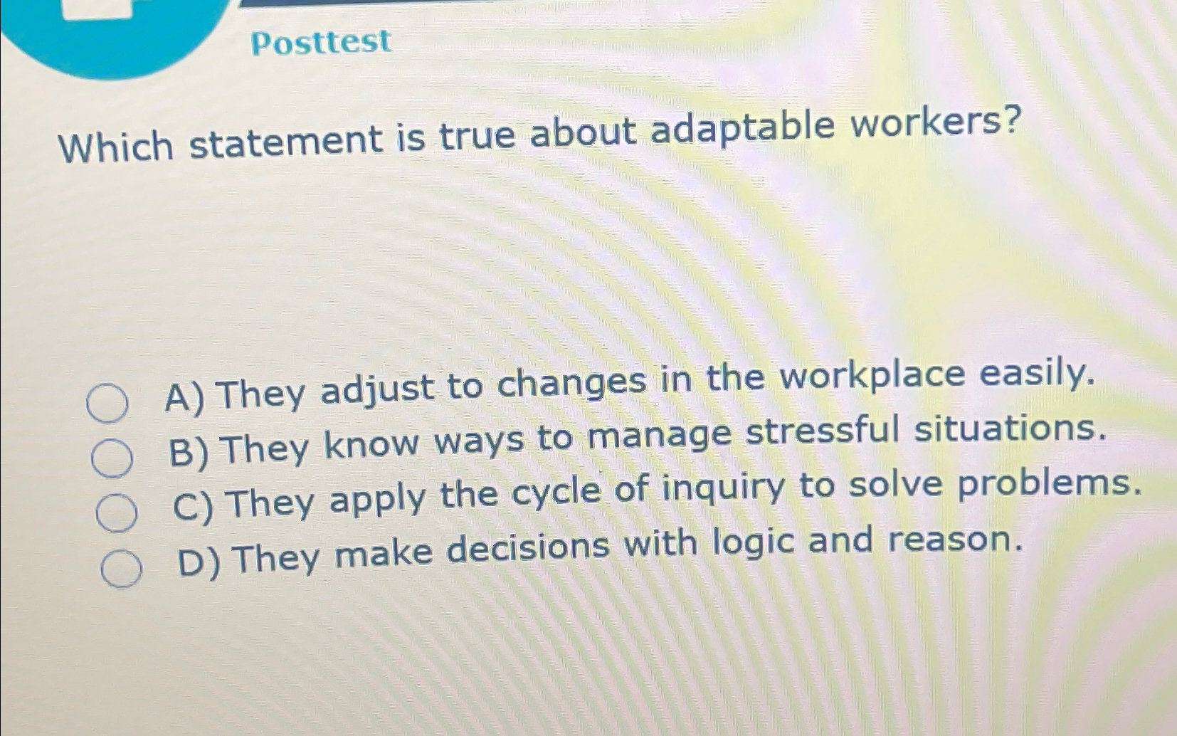  Posttest Which statement is true about adaptable workers? A) They adjust