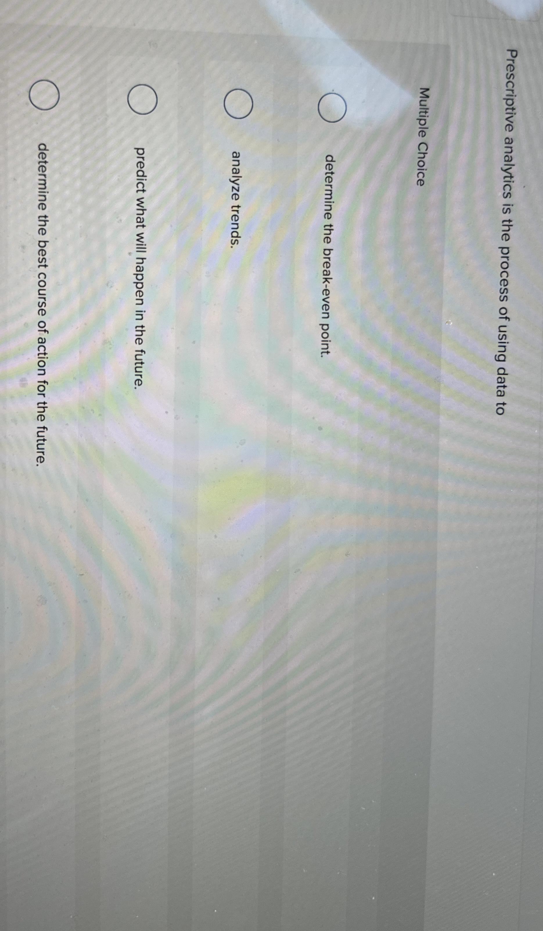  Prescriptive analytics is the process of using data to Multiple Choice
