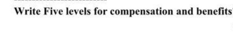  Write Five levels for compensation and benefits 