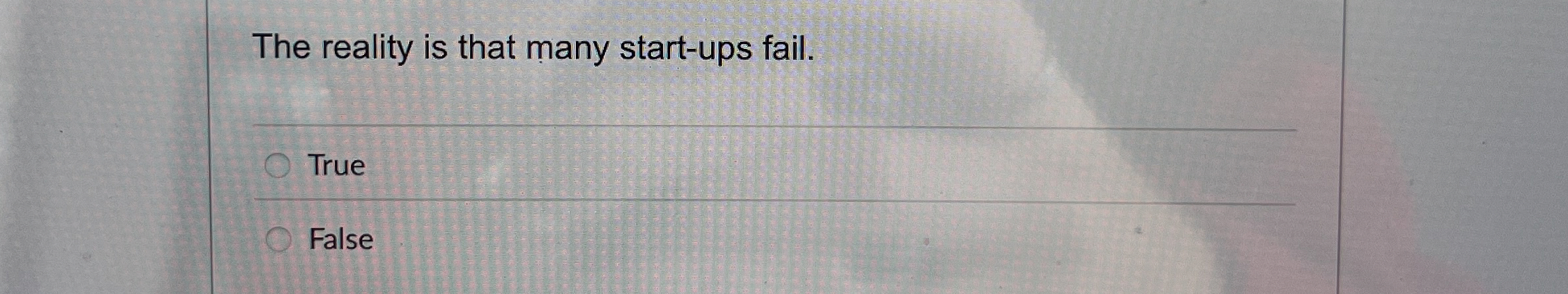  The reality is that many start-ups fail. True False 