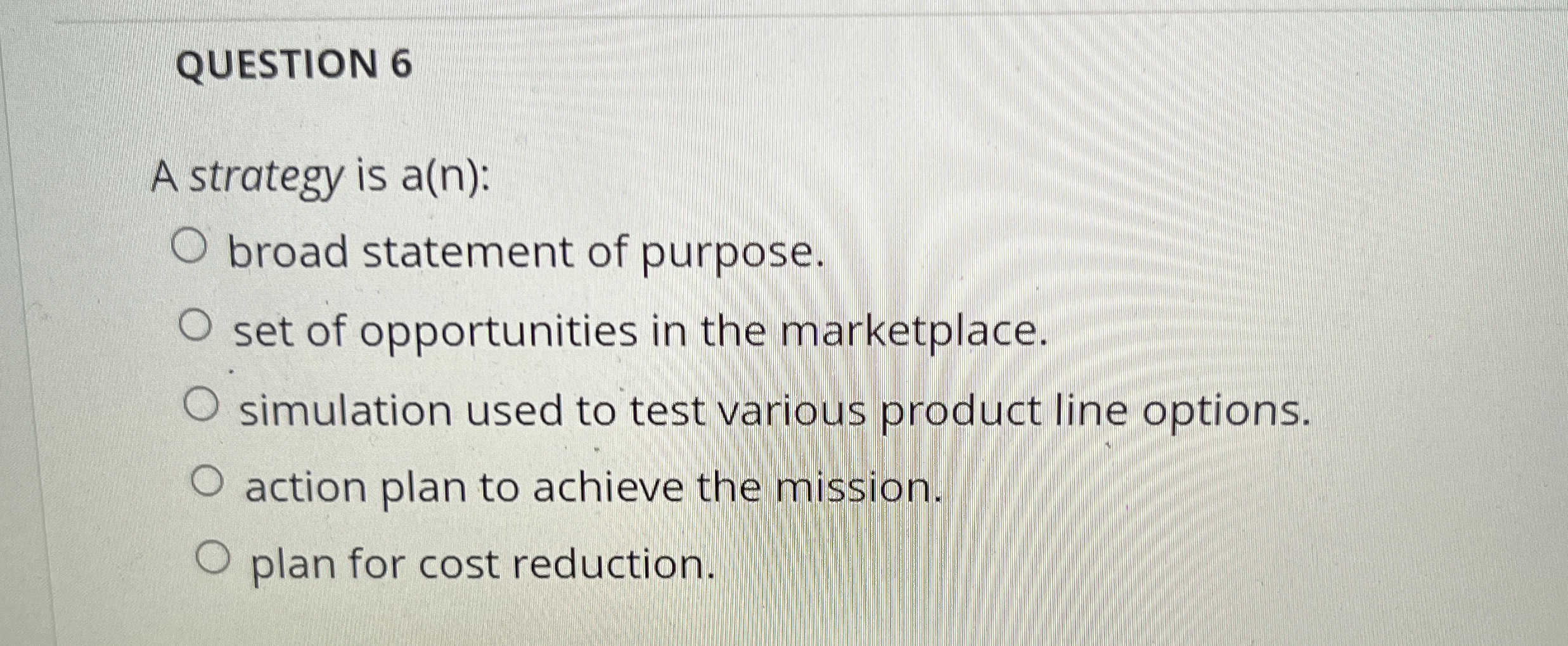 QUESTION 6 A strategy is a(n): broad statement of purpose. set
