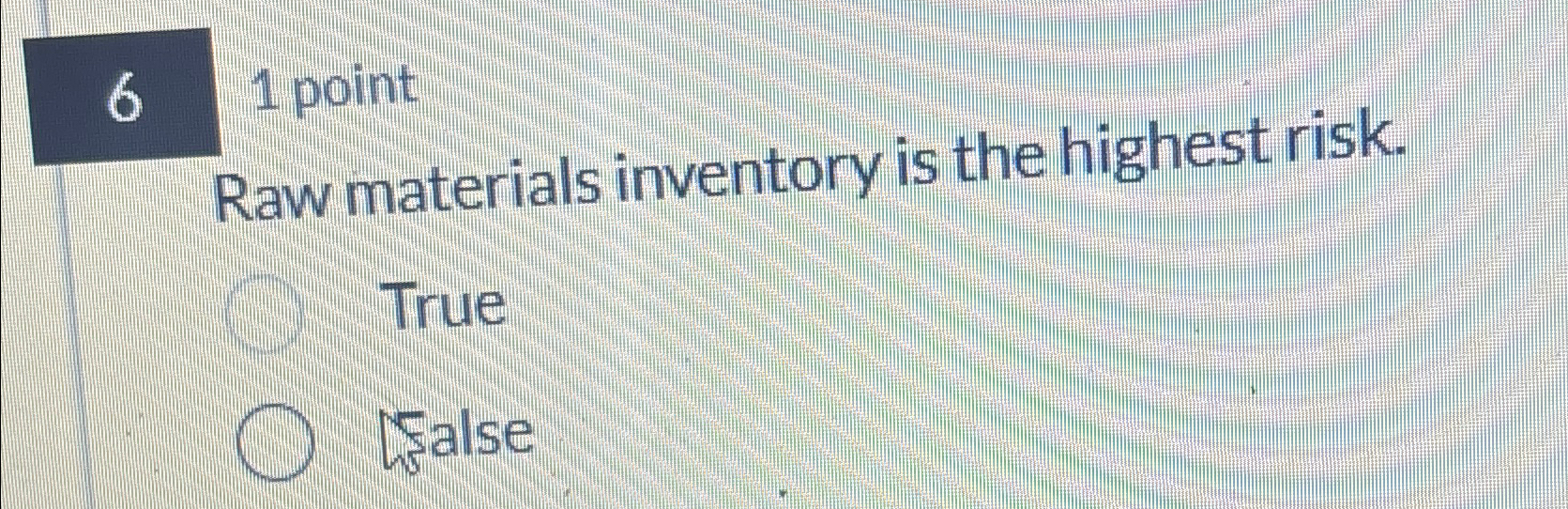  6 1 point Raw materials inventory is the highest risk. True