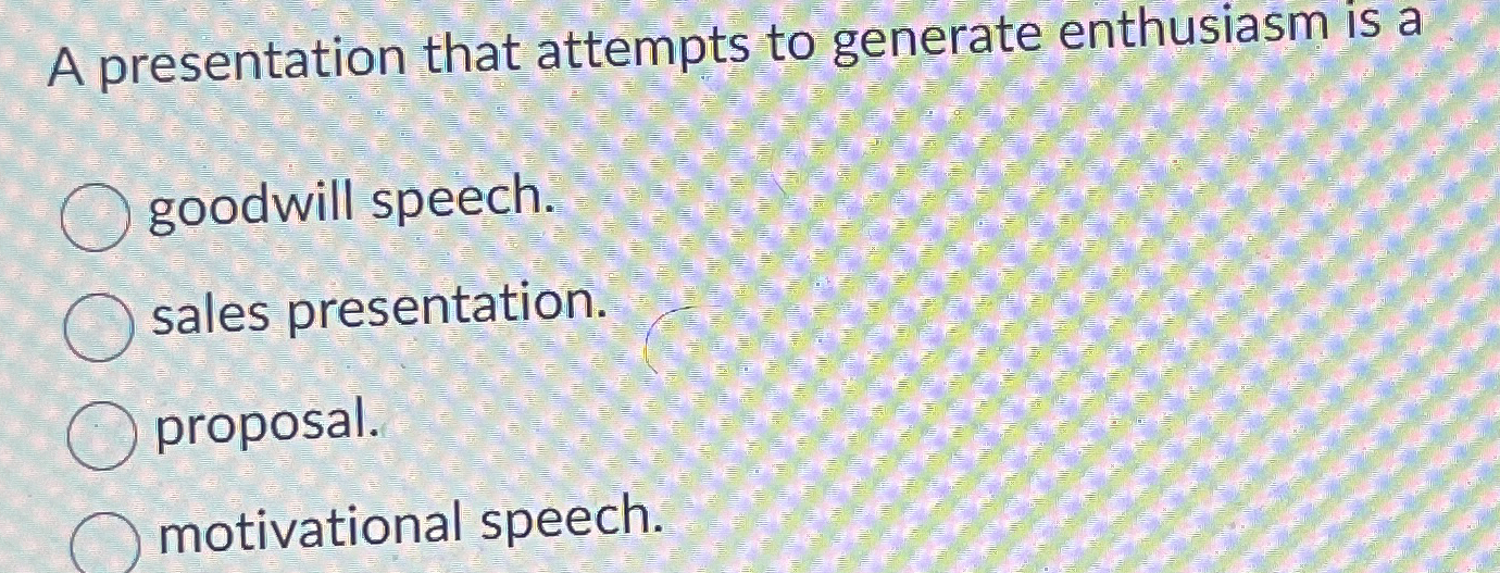  A presentation that attempts to generate enthusiasm is a goodwill speech.