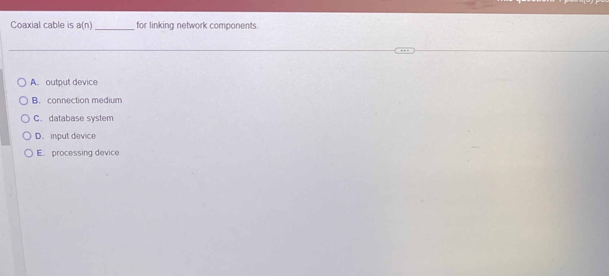  Coaxial cable is a(n) for linking network components. A. output device
