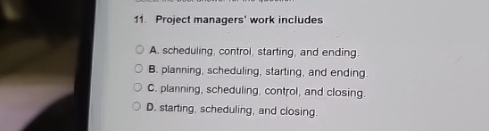  Project managers' work includes A. scheduling, control, starting, and ending. B.