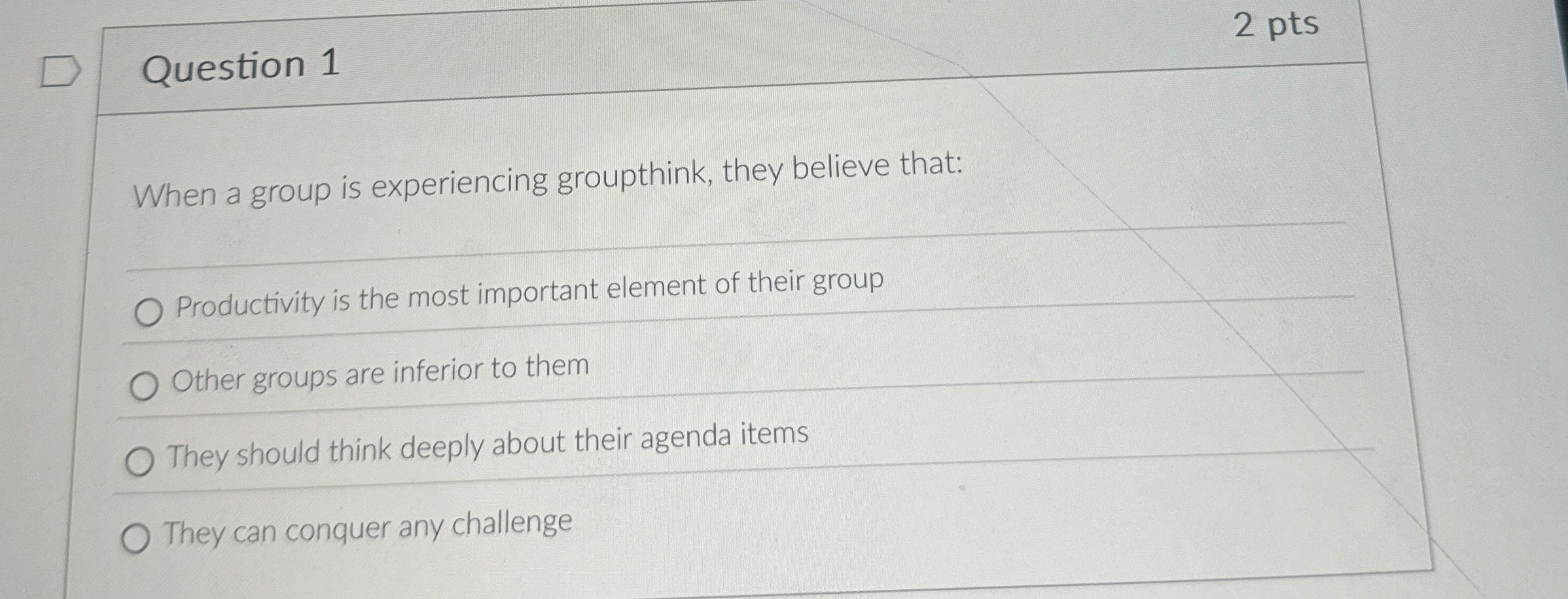  Question 1 2 pts When a group is experiencing groupthink, they