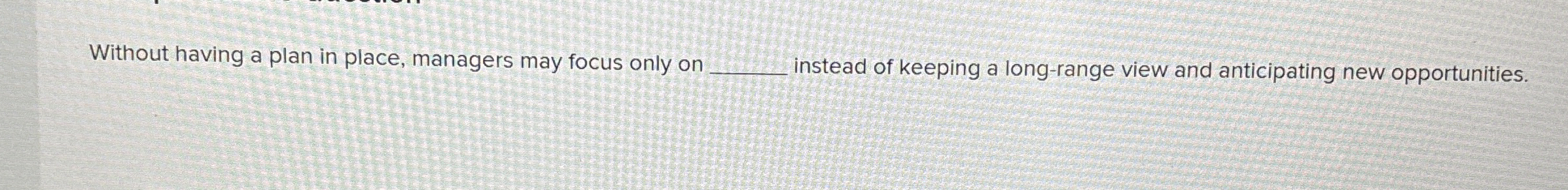  Without having a plan in place, managers may focus only on