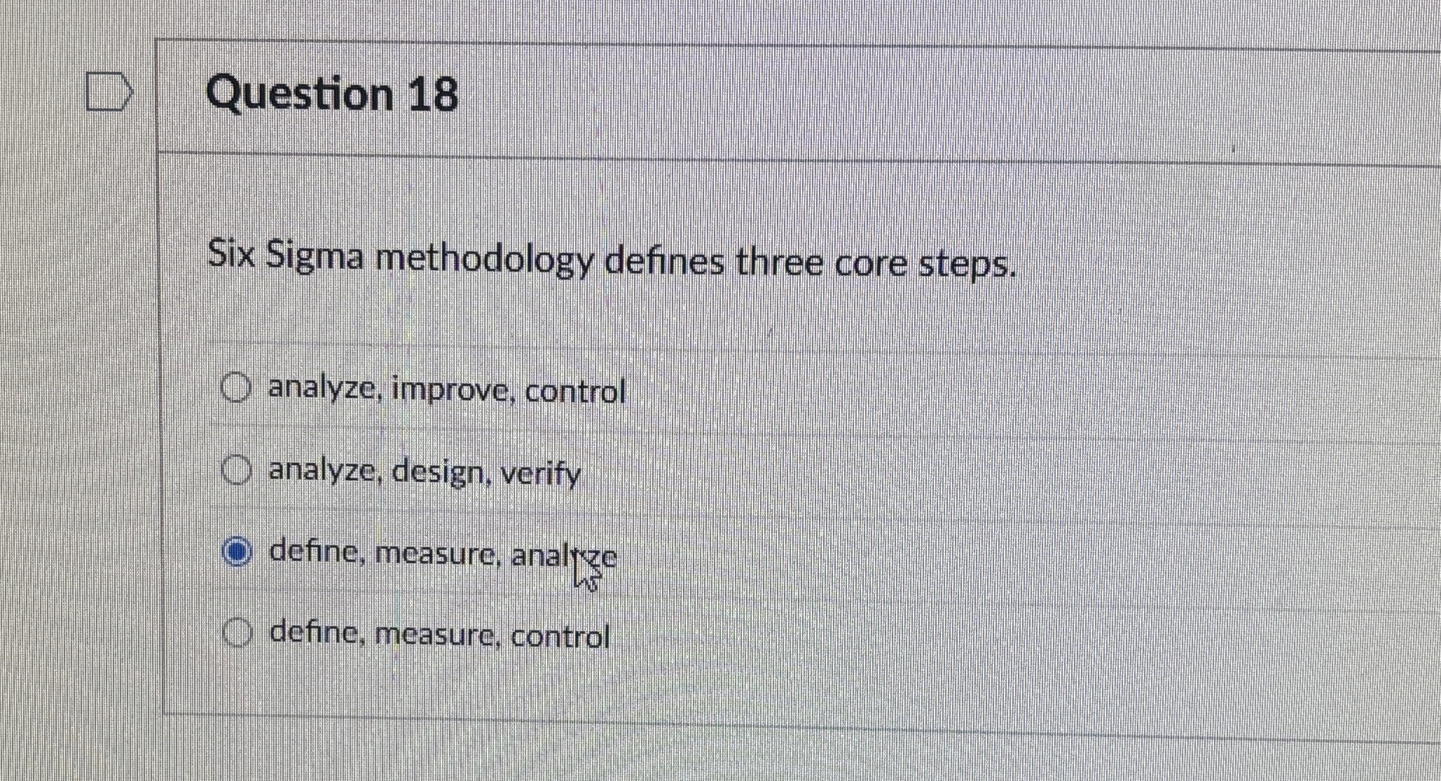  Question 18 Six Sigma methodology defines three core steps. analyze, improve,