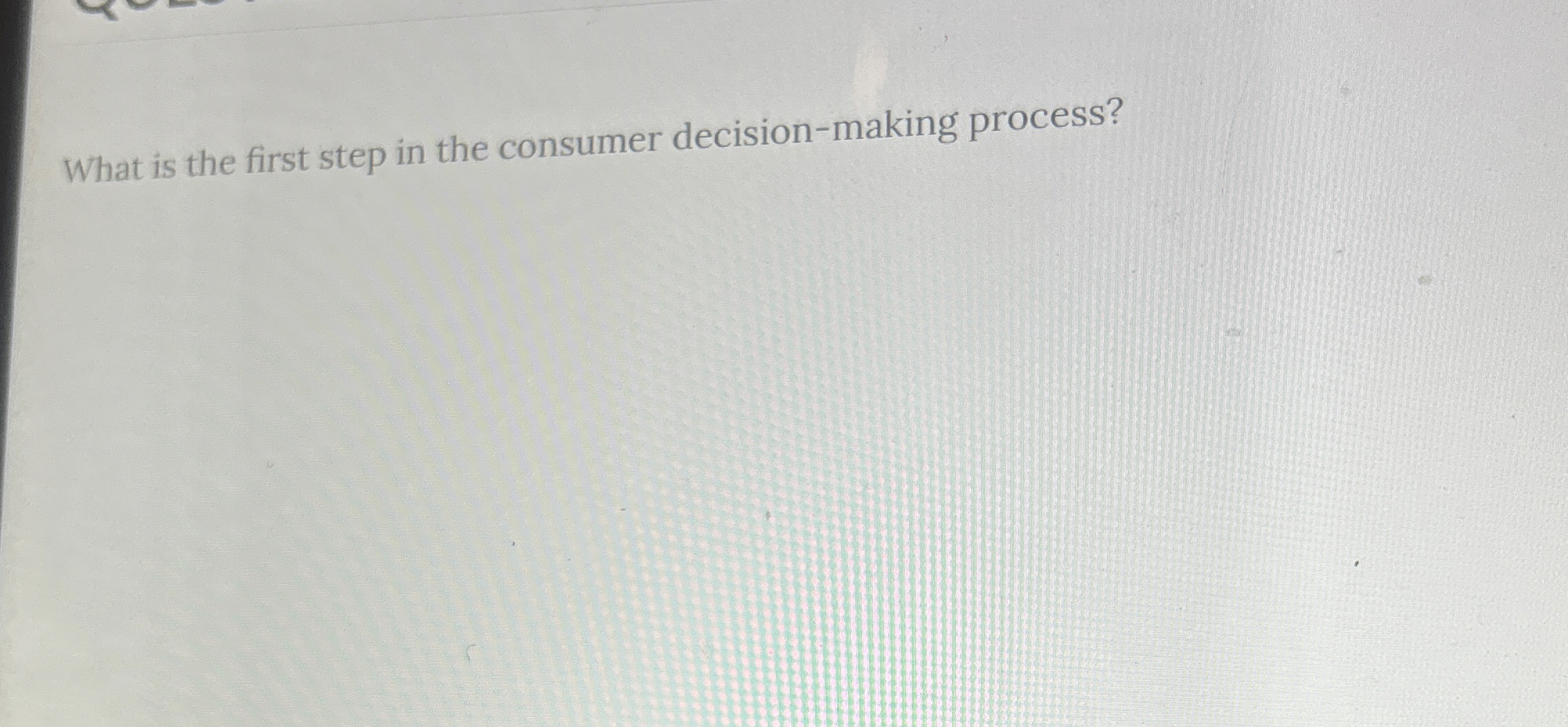  What is the first step in the consumer decision-making process? 