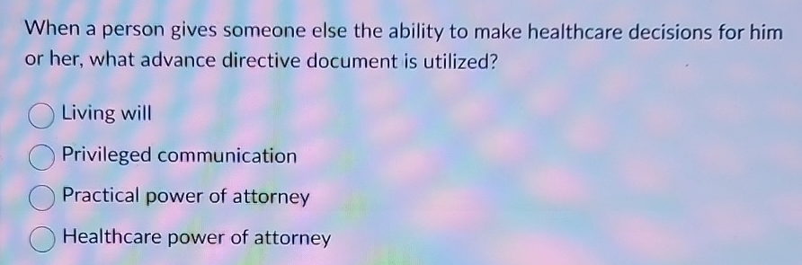  When a person gives someone else the ability to make healthcare