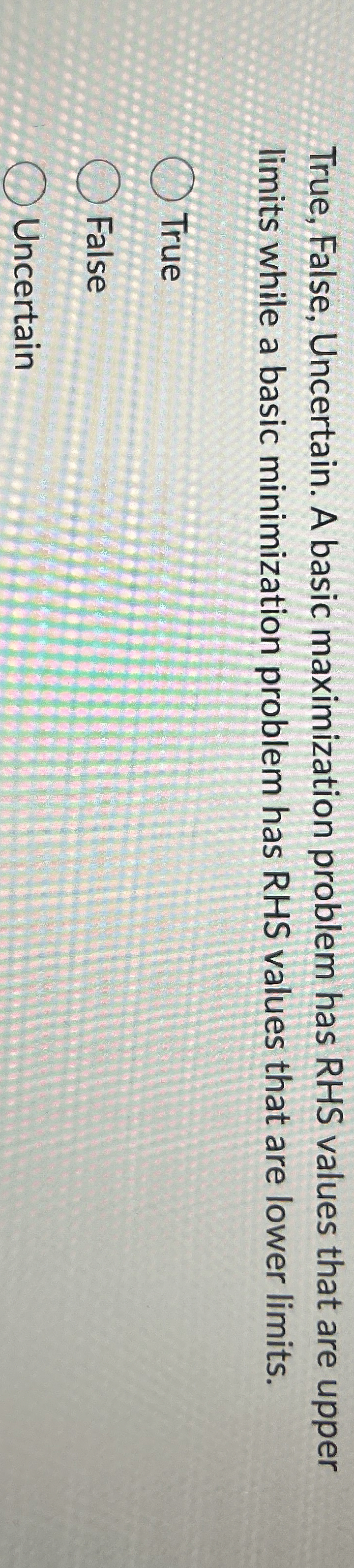  True, False, Uncertain. A basic maximization problem has RHS values that