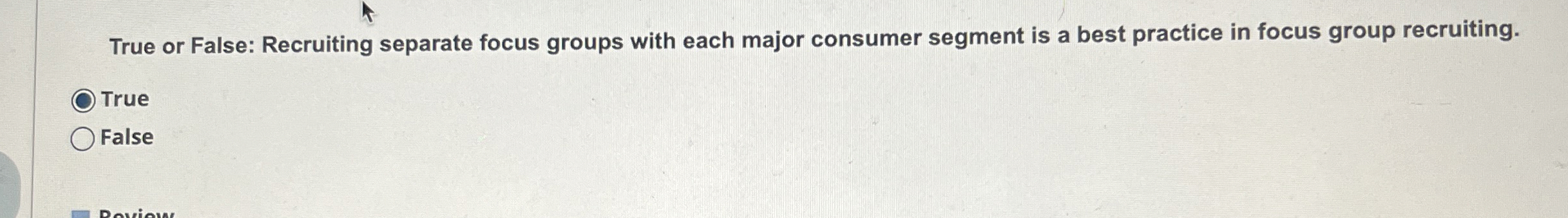  True or False: Recruiting separate focus groups with each major consumer