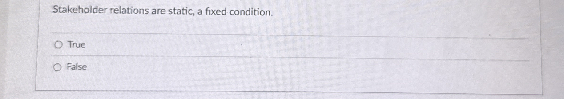 Stakeholder relations are static, a fixed condition. True False 