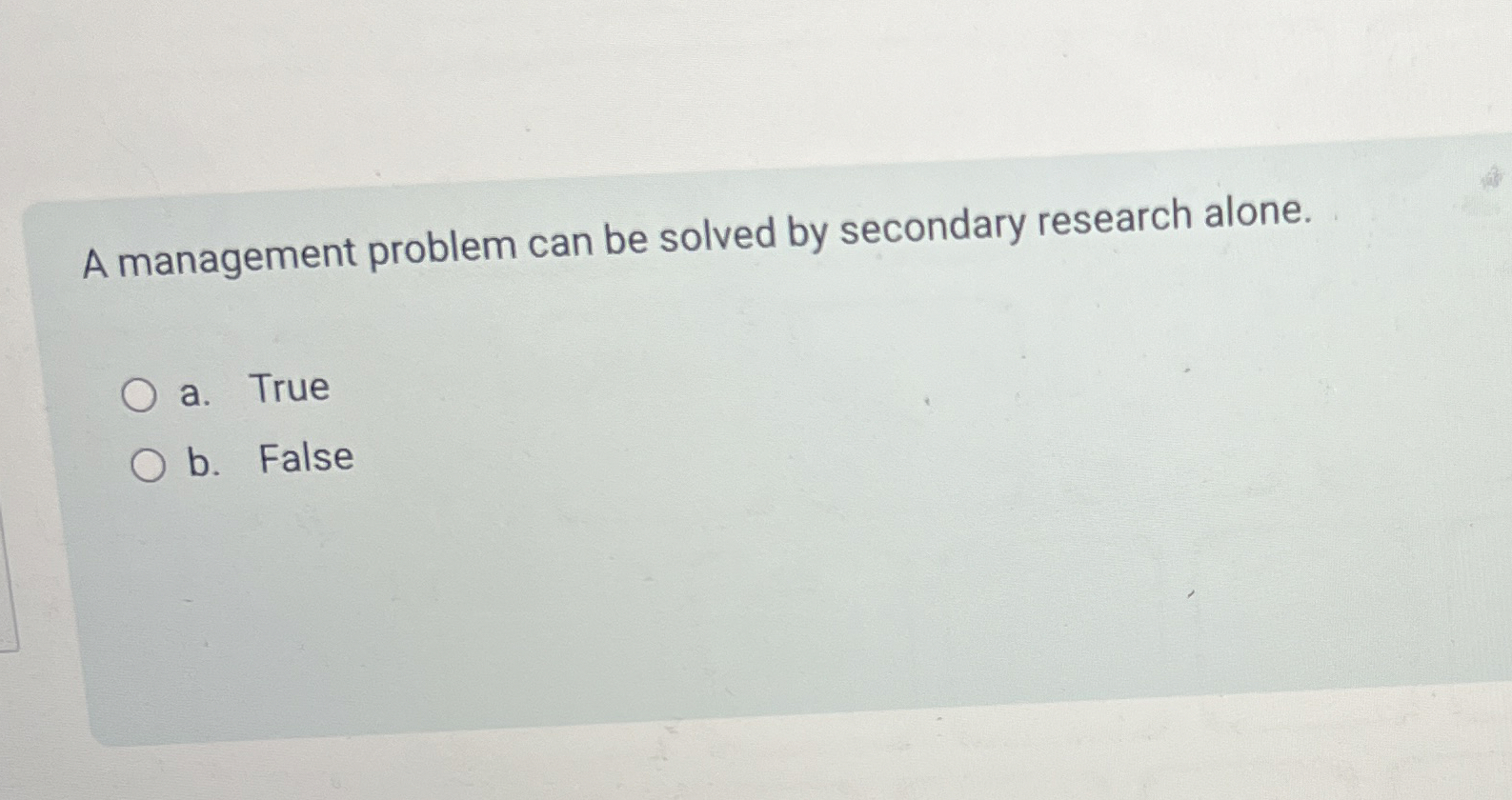  A management problem can be solved by secondary research alone. a.