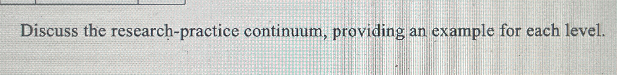 Discuss the research-practice continuum, providing an example for each level. 