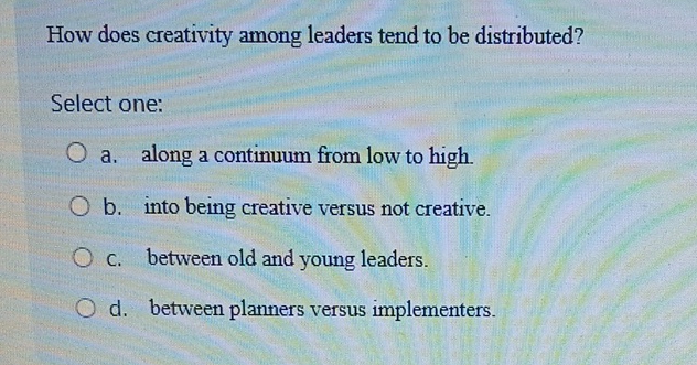  How does creativity among leaders tend to be distributed? Select one: