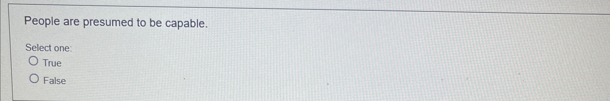  People are presumed to be capable. Select one: True False 