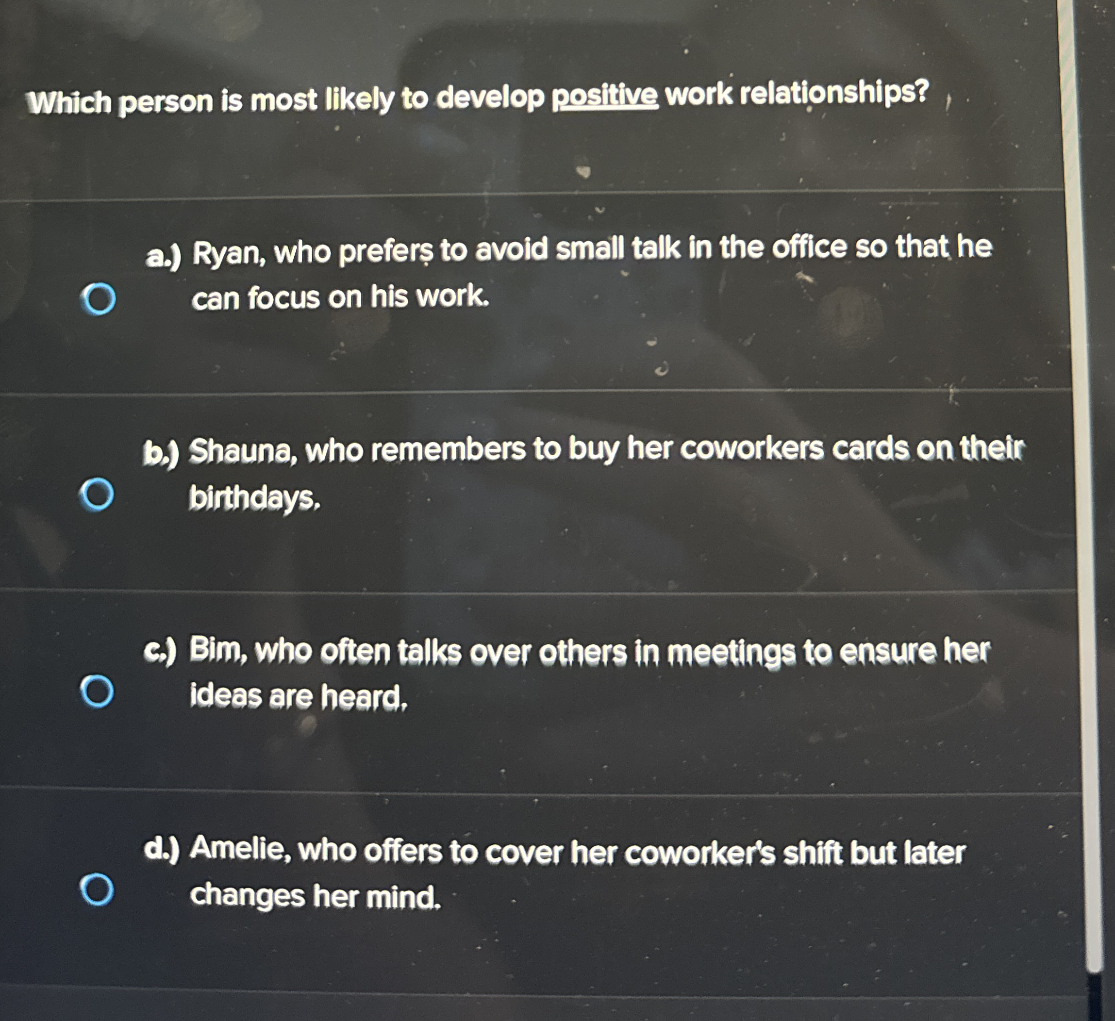  Which person is most likely to develop positive work relationships? a.)