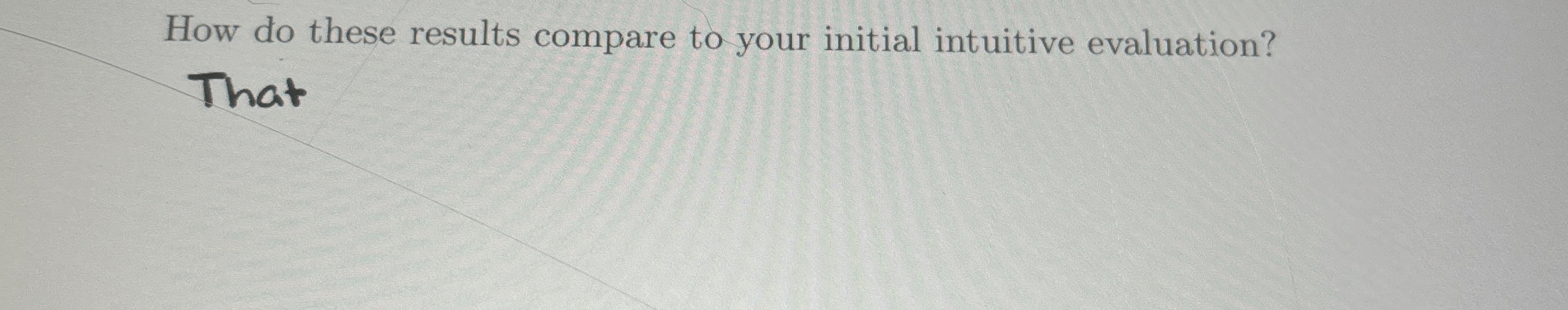  How do these results compare to your initial intuitive evaluation? That