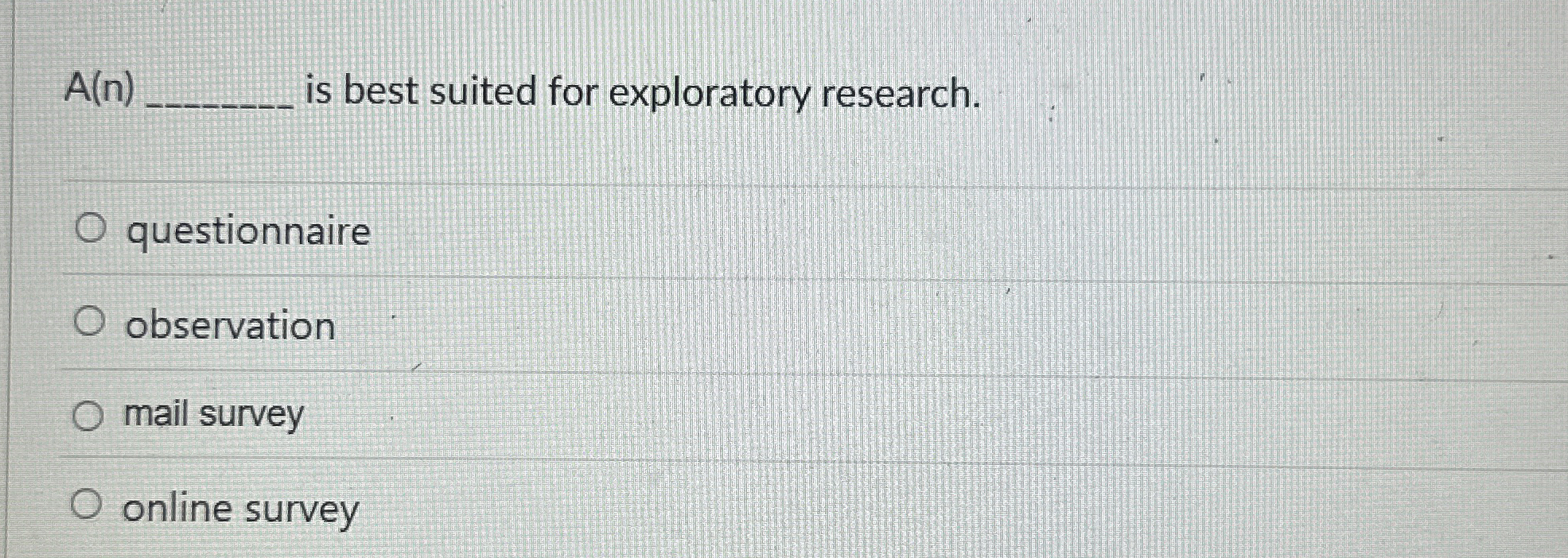  A(n) is best suited for exploratory research. questionnaire observation mail survey
