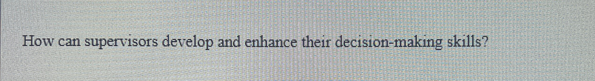  How can supervisors develop and enhance their decision-making skills? 