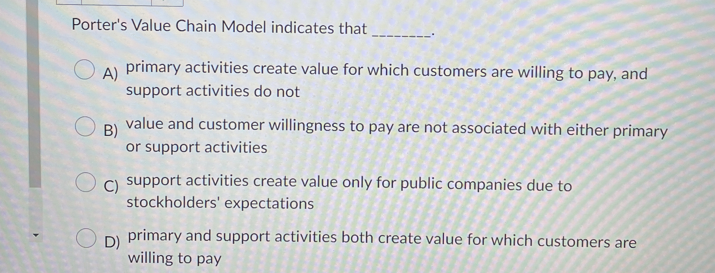 Porter's Value Chain Model indicates that A) primary activities create value
