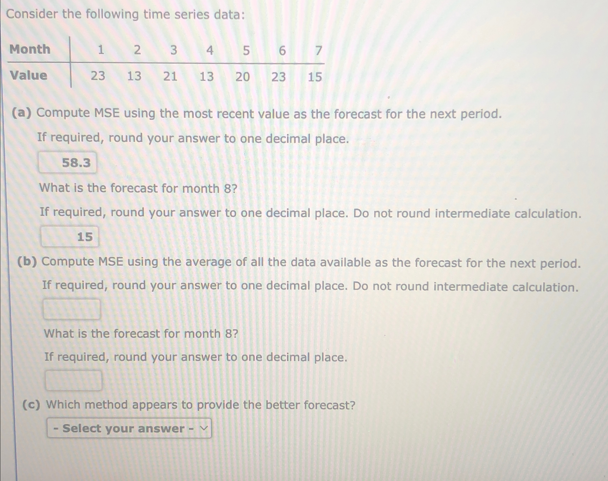  Consider the following time series data: \table[[Month,1,2,3,4,5,6,7],[Value,23,13,21,13,20,23,15]] (a) Compute MSE using