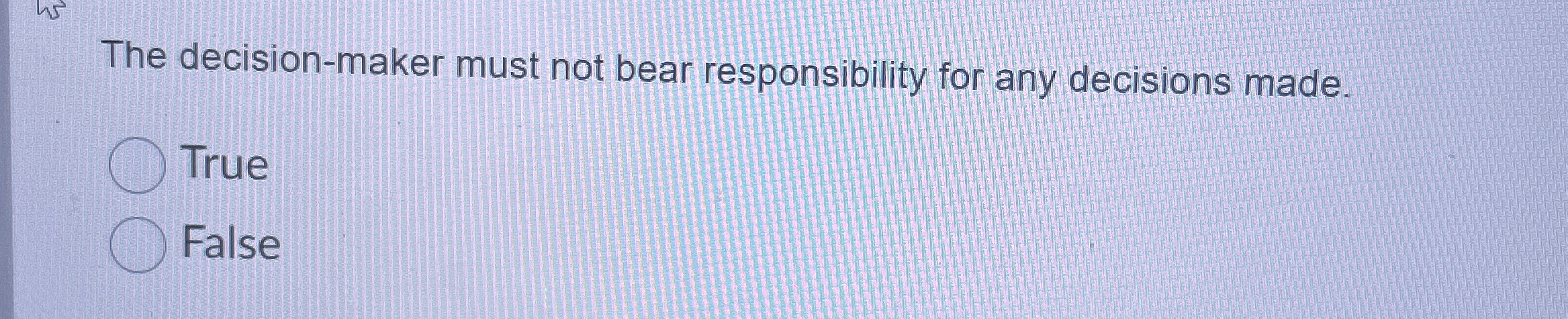  The decision-maker must not bear responsibility for any decisions made. True