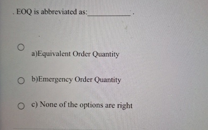  EOQ is abbreviated as a)Equivalent Order Quantity b)Emergency Order Quantity c)