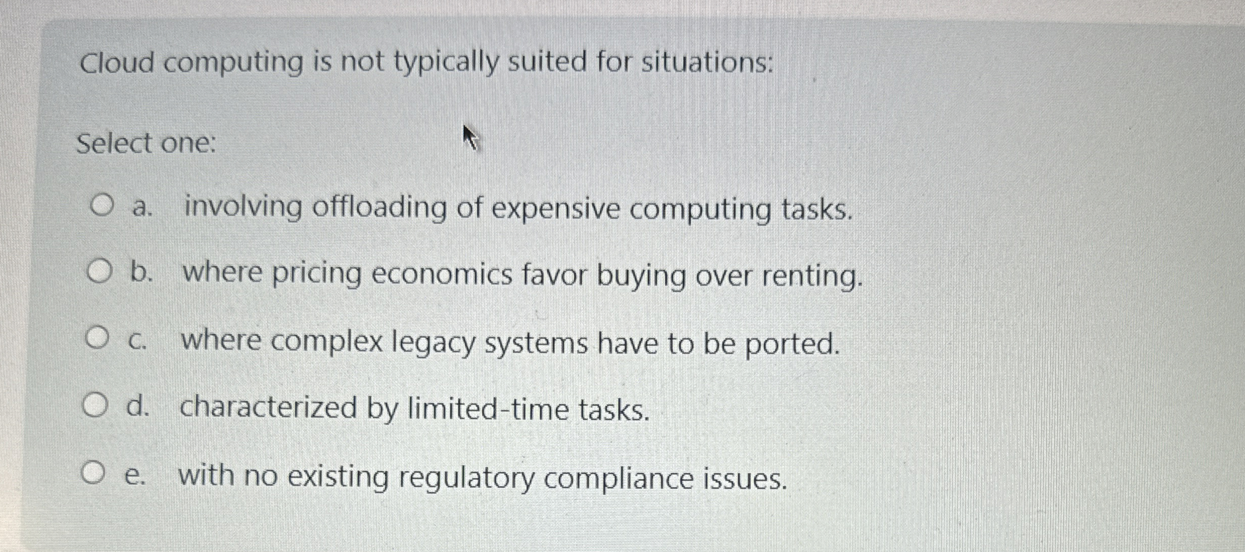  Cloud computing is not typically suited for situations: Select one: a.