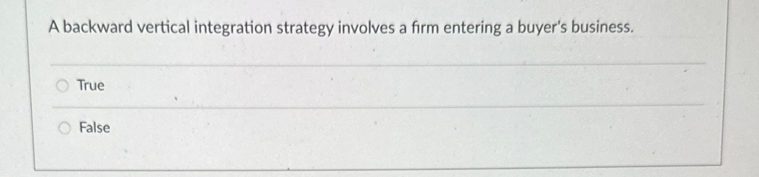  A backward vertical integration strategy involves a firm entering a buyer's