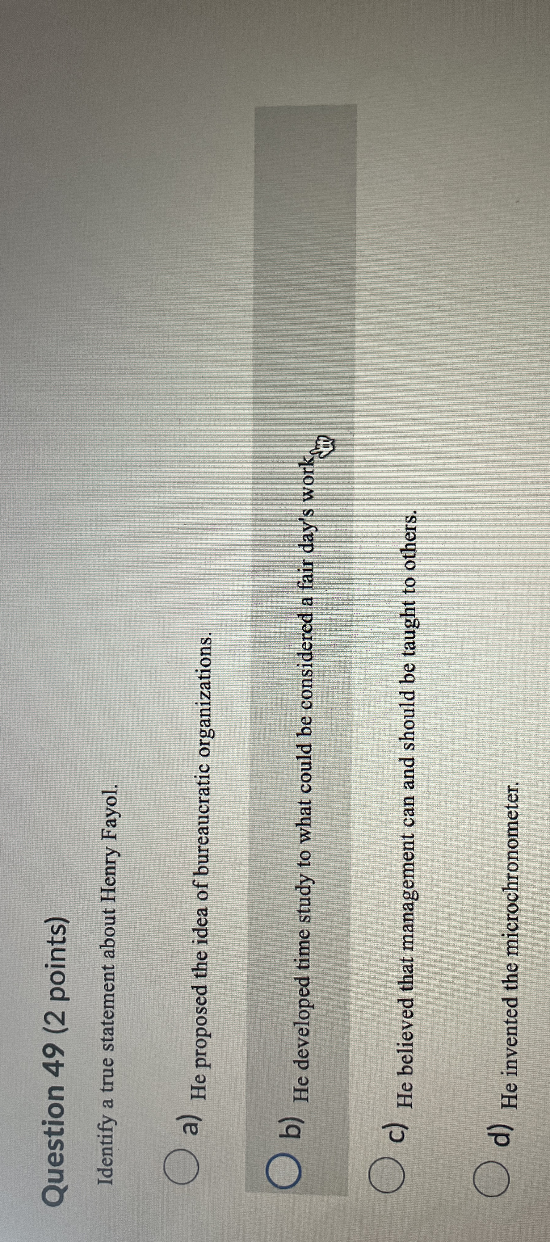  Question 49(2 points) Identify a true statement about Henry Fayol. a)