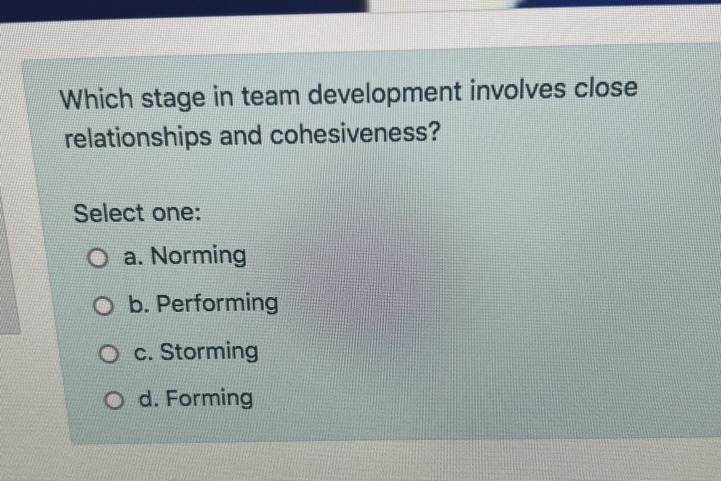  Which stage in team development involves close relationships and cohesiveness? Select