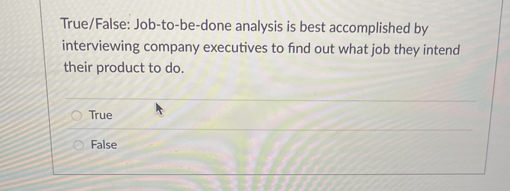  True/False: Job-to-be-done analysis is best accomplished by interviewing company executives to