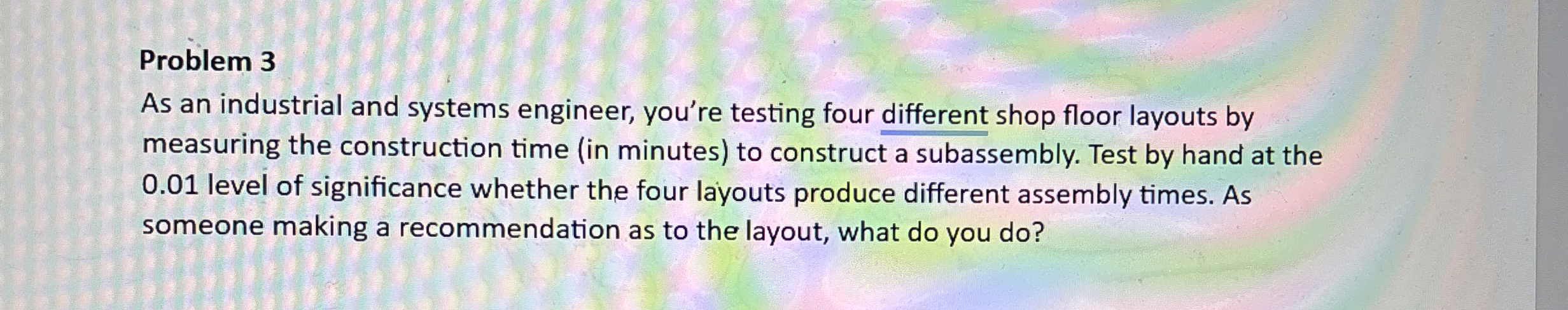  Problem 3 As an industrial and systems engineer, you're testing four
