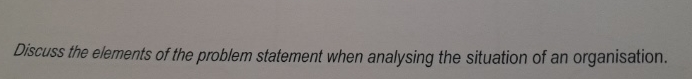  Discuss the elements of the problem statement when analysing the situation