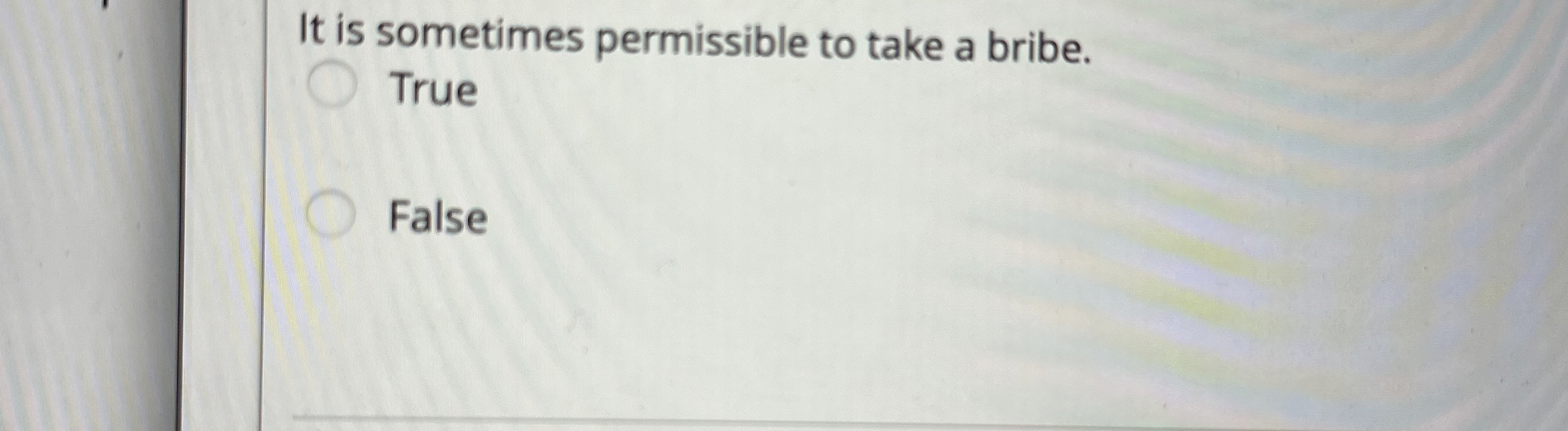  It is sometimes permissible to take a bribe. True False 