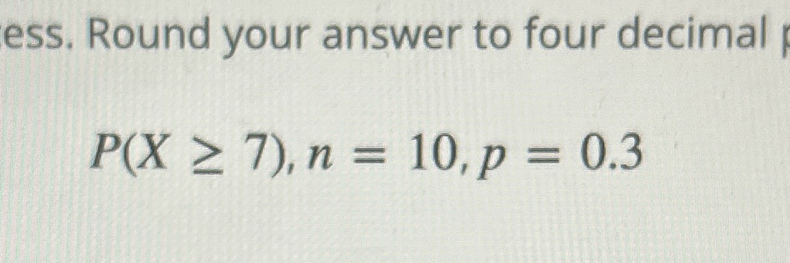  ess. Round your answer to four decimal P(x7),n=10,p=0.3 