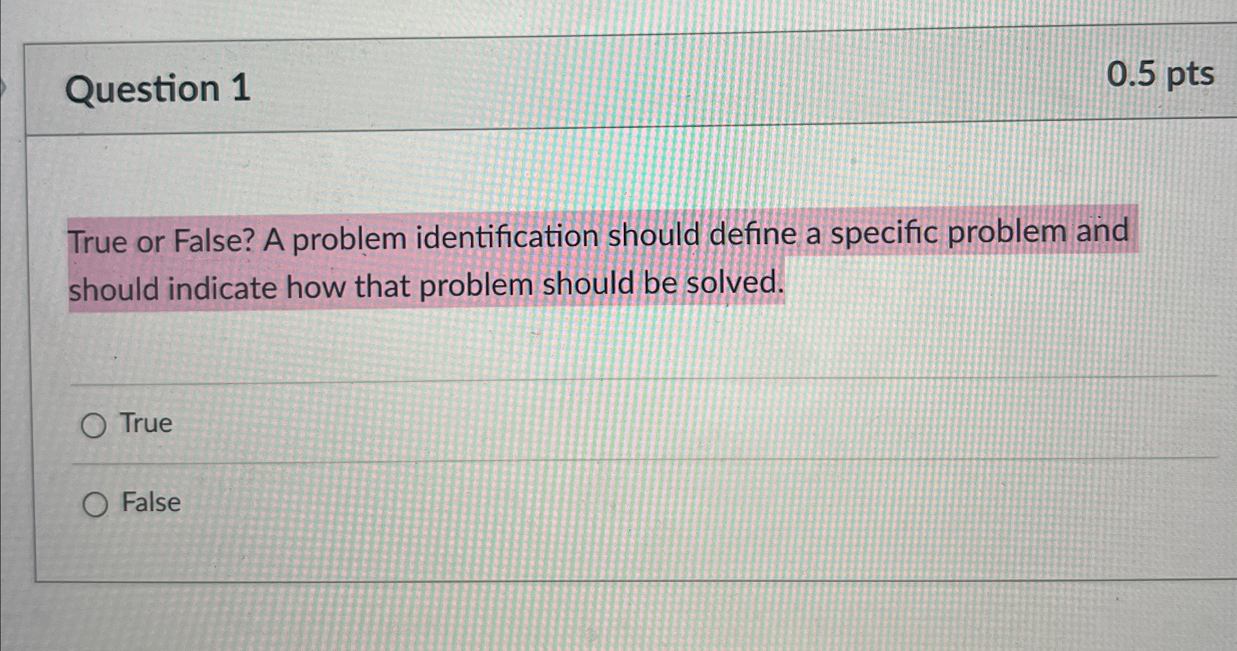  Question 1 0.5pts True or False? A problem identification should define