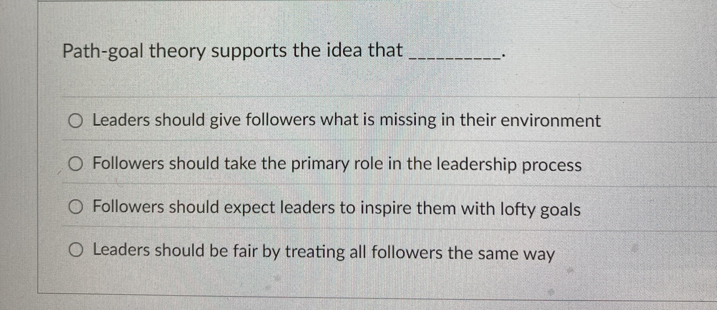  Path-goal theory supports the idea that q,. Leaders should give followers