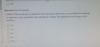  Question 2(0.5555 points) A PERT/CPM activity has an optimistio time estimate